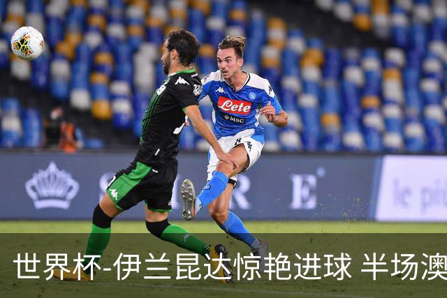 世界杯-伊兰昆达惊艳进球 半场澳大利亚1-0土耳其