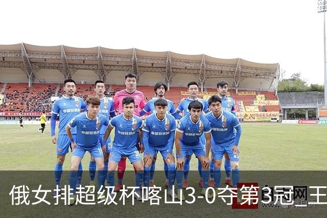 俄女排超级杯喀山3-0夺第3冠 王云蕗无缘留洋首冠